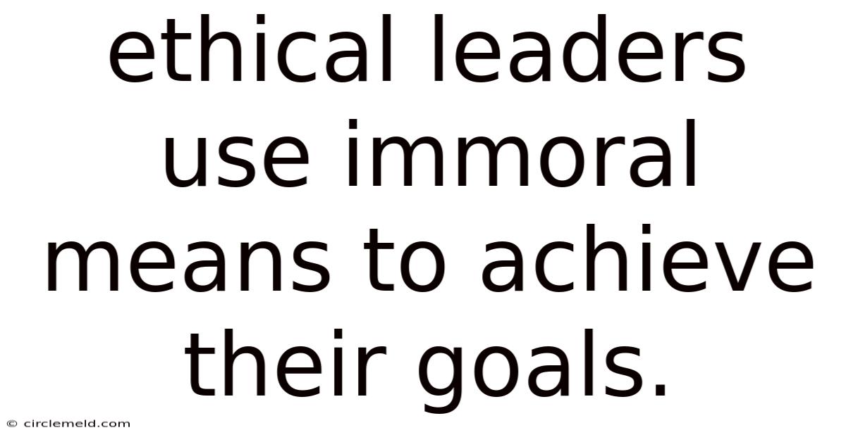 Ethical Leaders Use Immoral Means To Achieve Their Goals.