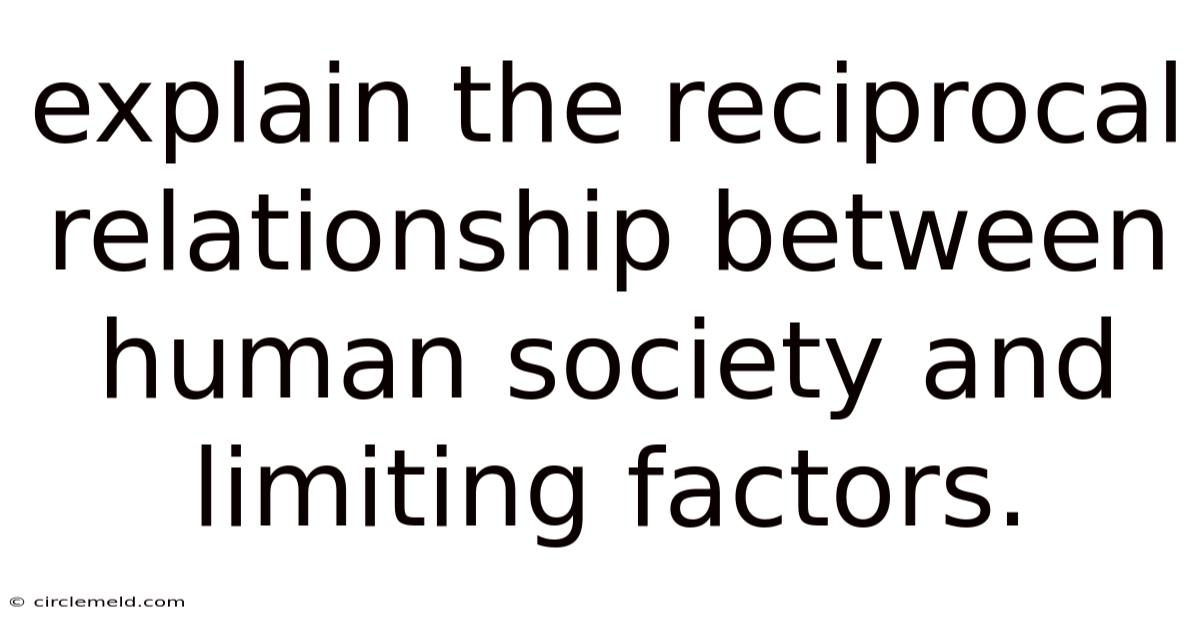 Explain The Reciprocal Relationship Between Human Society And Limiting Factors.