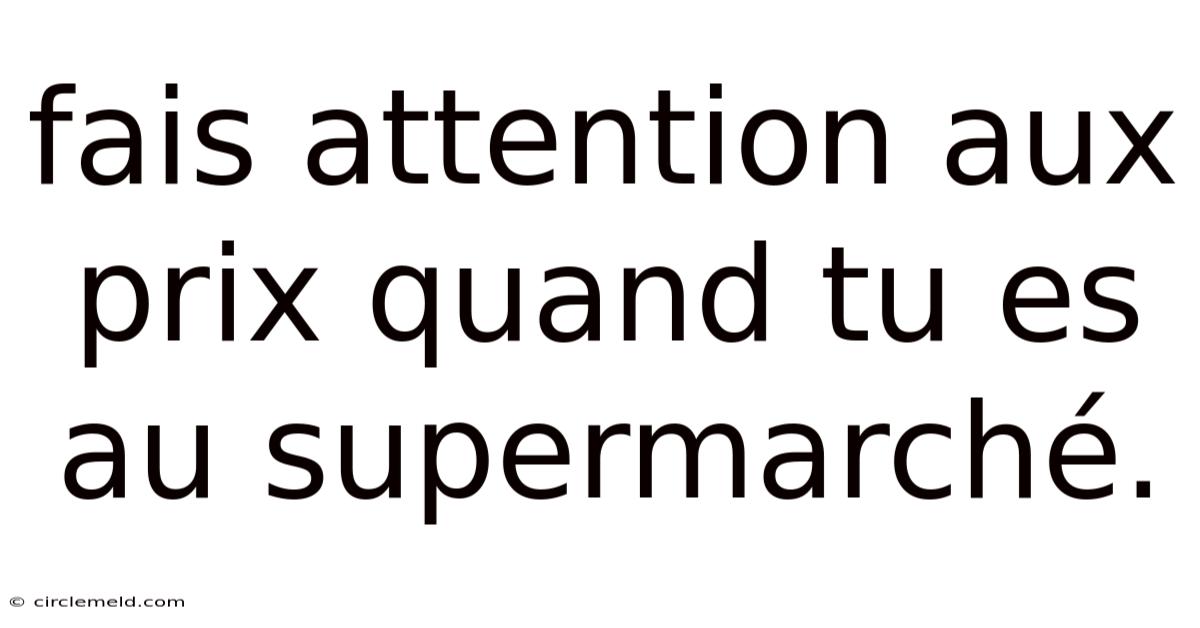 Fais Attention Aux Prix Quand Tu Es Au Supermarché.