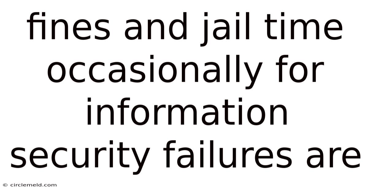 Fines And Jail Time Occasionally For Information Security Failures Are