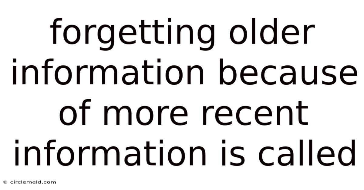 Forgetting Older Information Because Of More Recent Information Is Called
