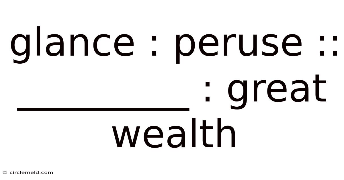 Glance : Peruse :: _________ : Great Wealth