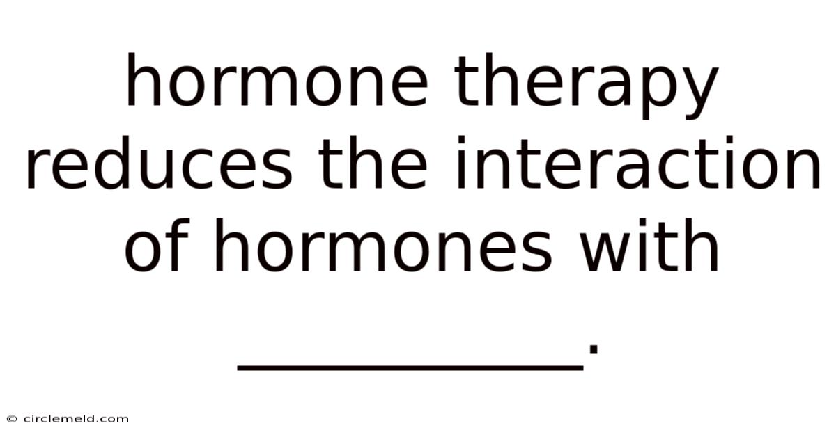 Hormone Therapy Reduces The Interaction Of Hormones With __________.