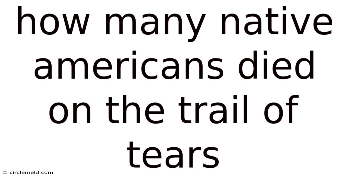 How Many Native Americans Died On The Trail Of Tears