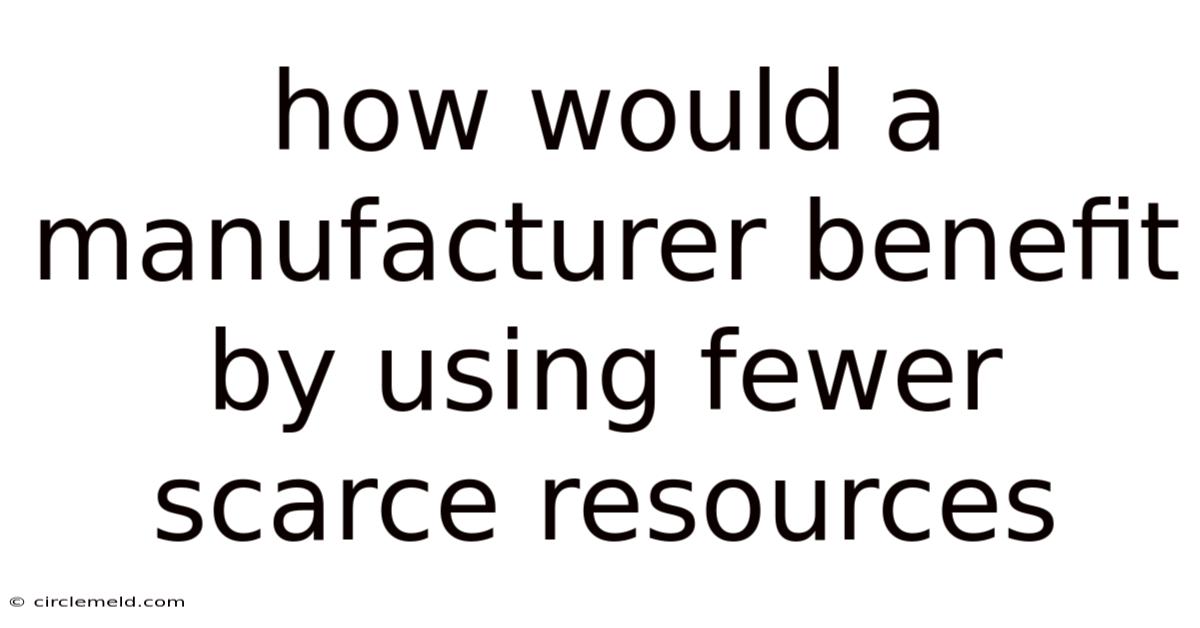How Would A Manufacturer Benefit By Using Fewer Scarce Resources