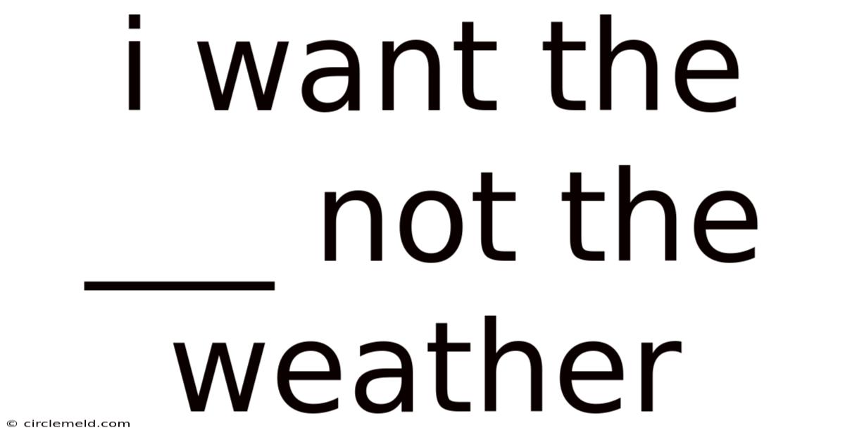 I Want The ___ Not The Weather