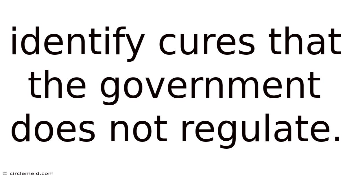 Identify Cures That The Government Does Not Regulate.