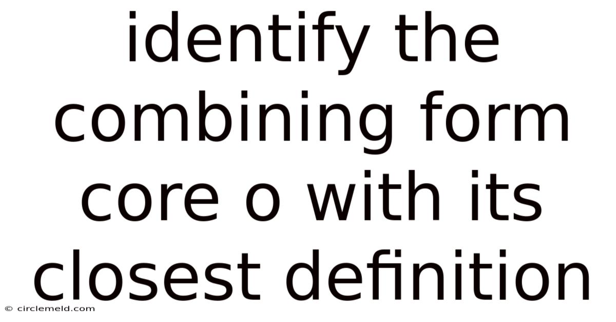 Identify The Combining Form Core O With Its Closest Definition