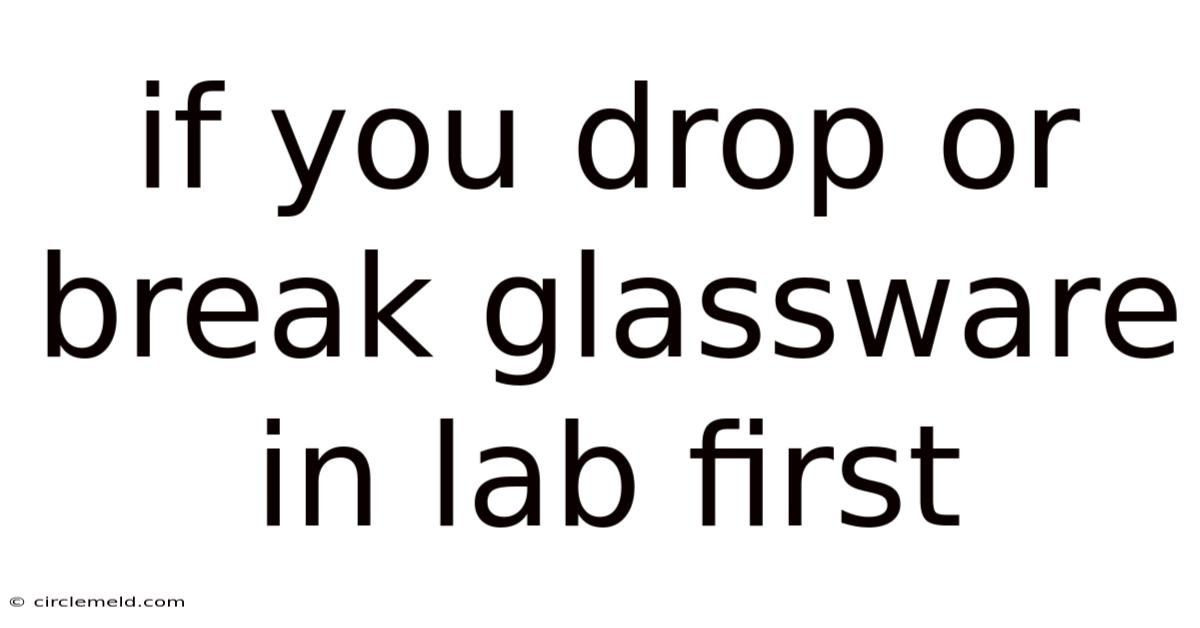 If You Drop Or Break Glassware In Lab First