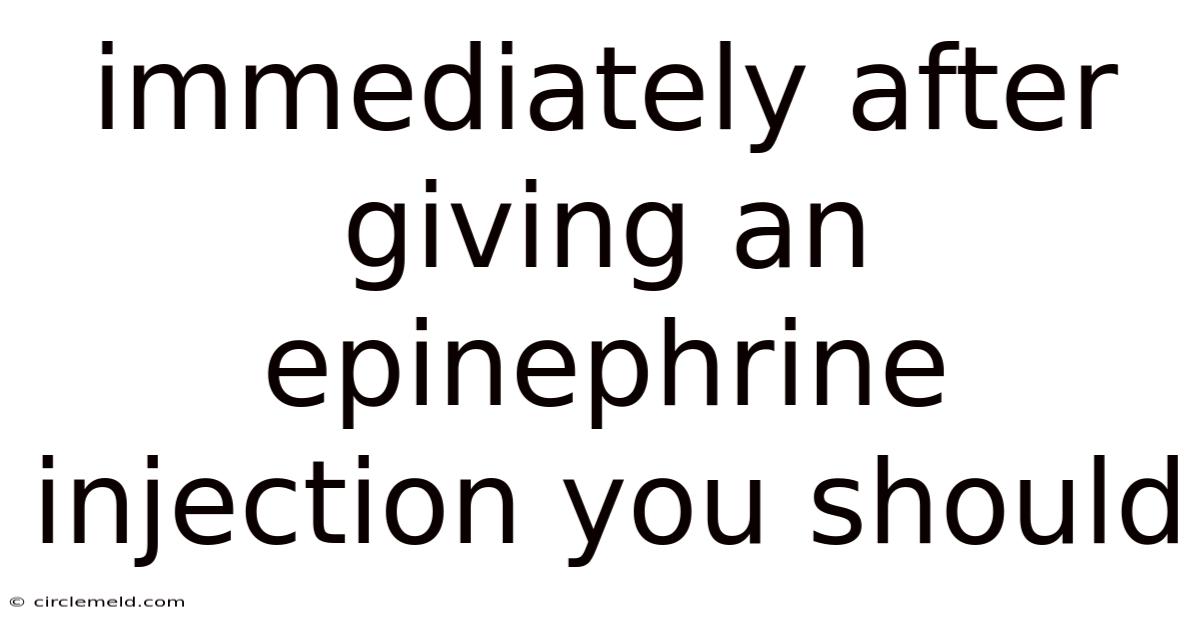 Immediately After Giving An Epinephrine Injection You Should