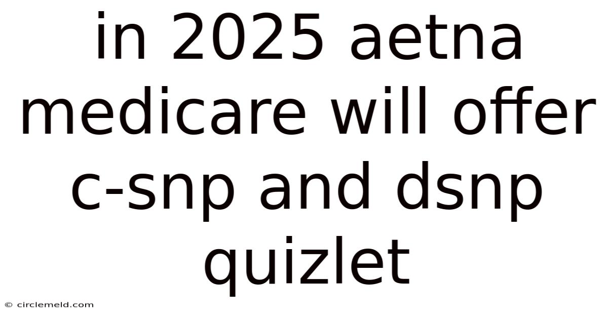 In 2025 Aetna Medicare Will Offer C-snp And Dsnp Quizlet