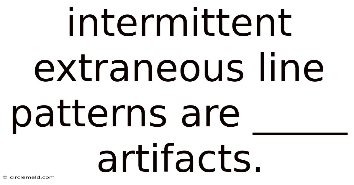 Intermittent Extraneous Line Patterns Are _____ Artifacts.