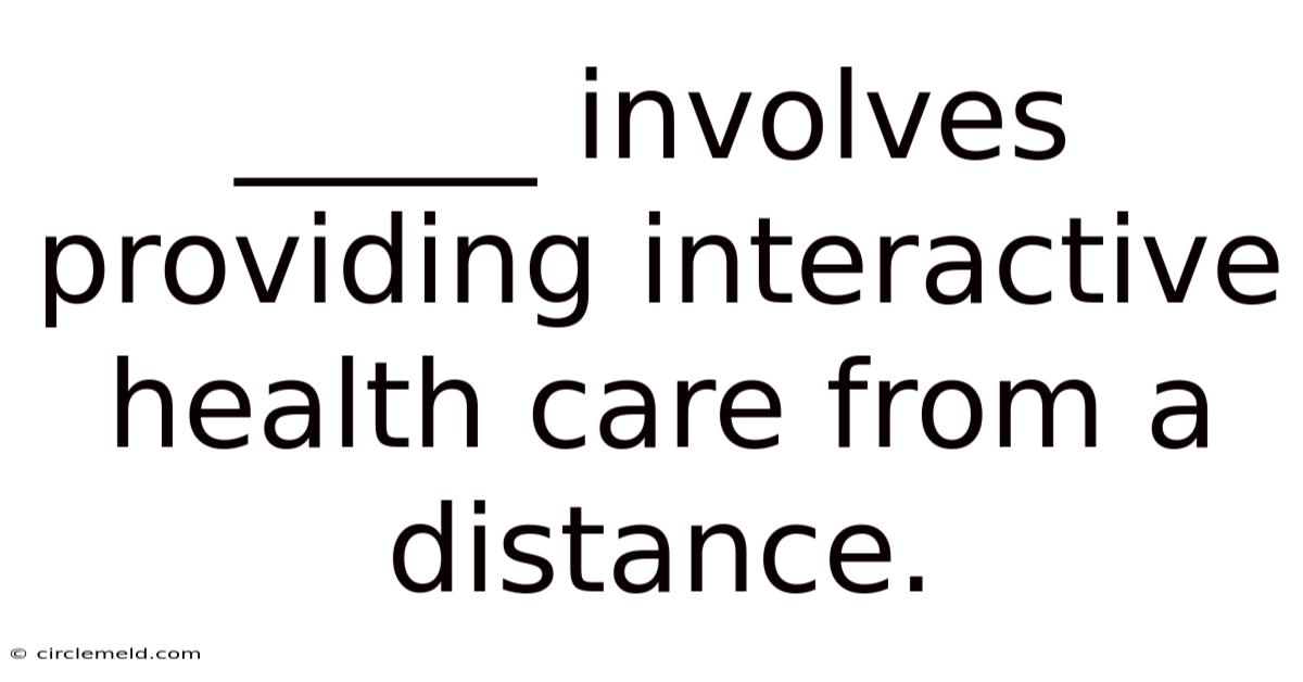 _____ Involves Providing Interactive Health Care From A Distance.