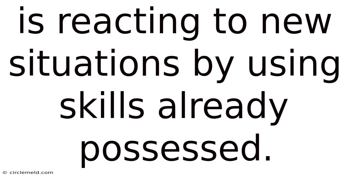 Is Reacting To New Situations By Using Skills Already Possessed.