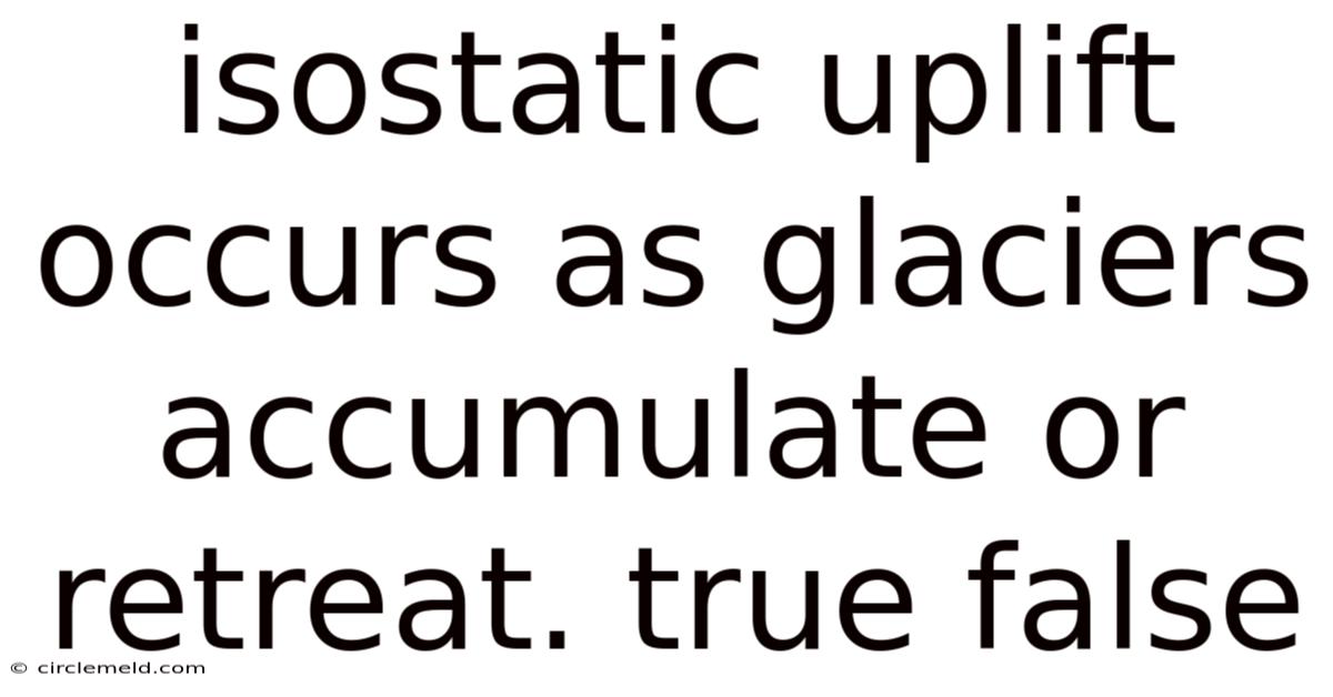 Isostatic Uplift Occurs As Glaciers Accumulate Or Retreat. True False
