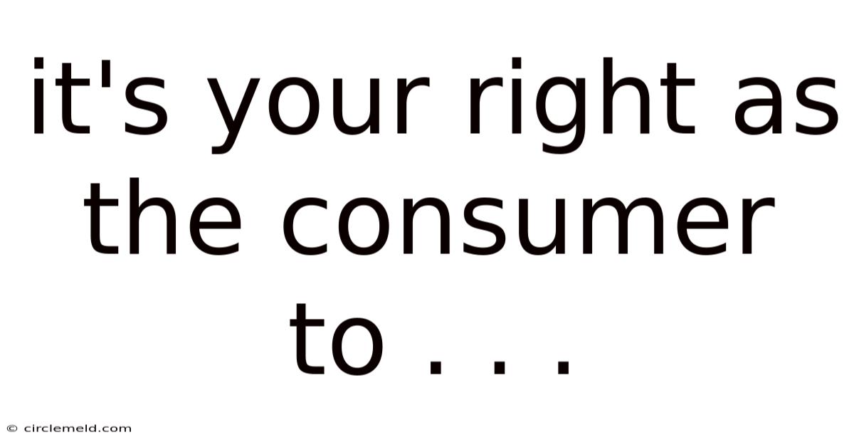 It's Your Right As The Consumer To . . .