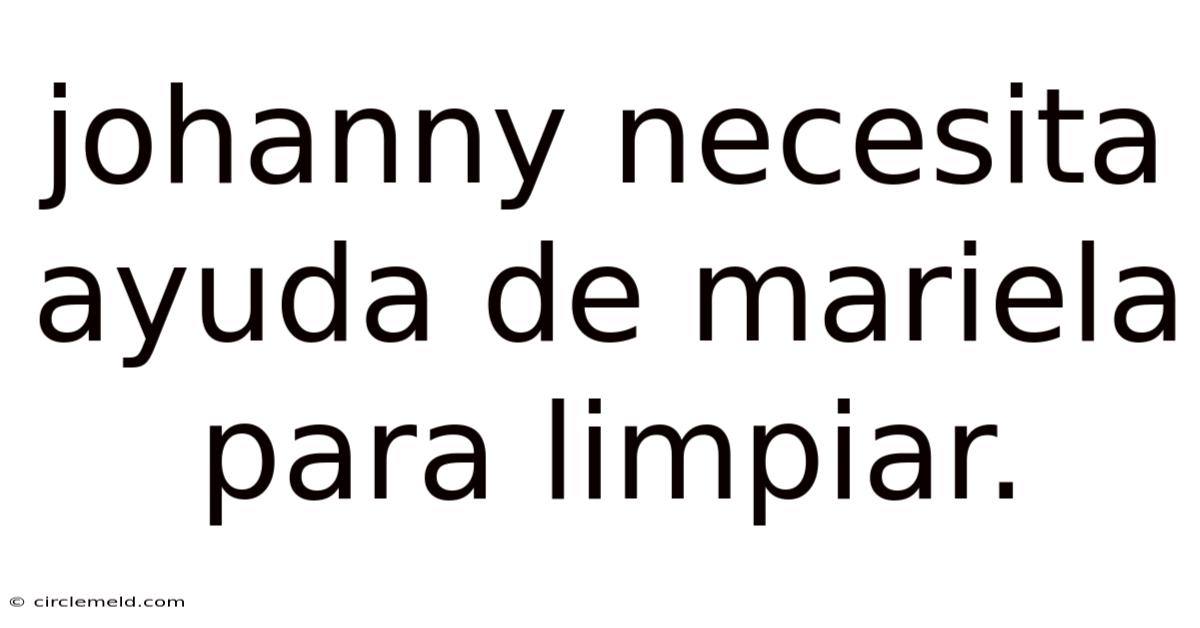 Johanny Necesita Ayuda De Mariela Para Limpiar.