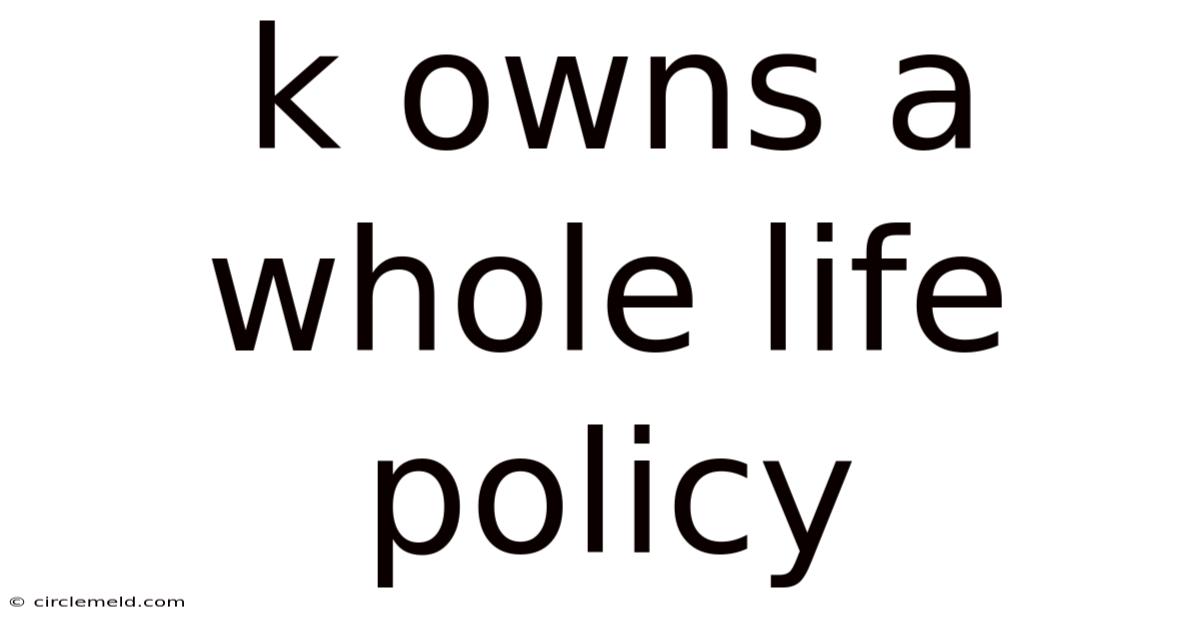 K Owns A Whole Life Policy