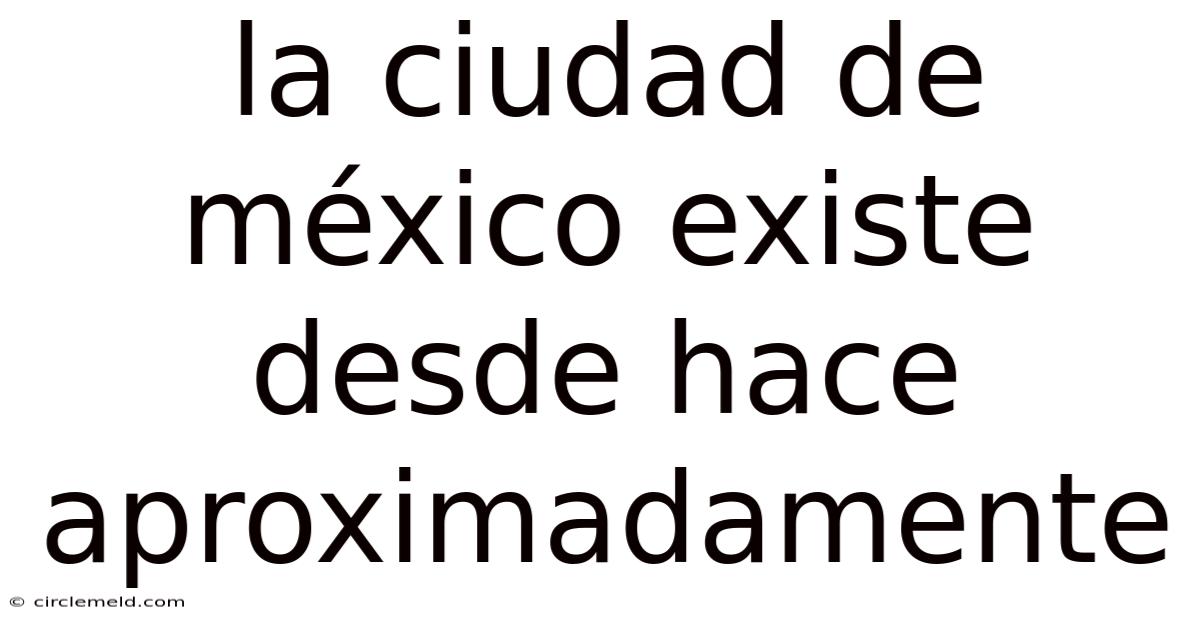 La Ciudad De México Existe Desde Hace Aproximadamente