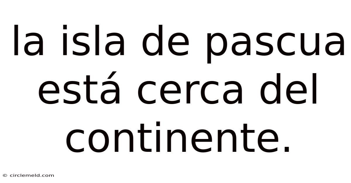 La Isla De Pascua Está Cerca Del Continente.