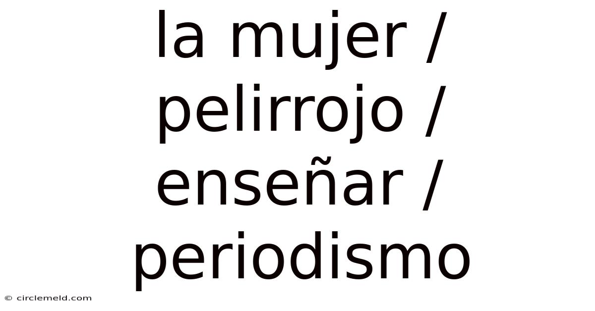 La Mujer / Pelirrojo / Enseñar / Periodismo