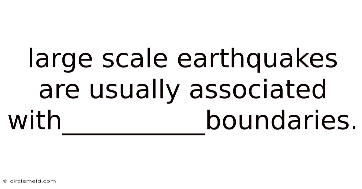 Large Scale Earthquakes Are Usually Associated With___________boundaries.