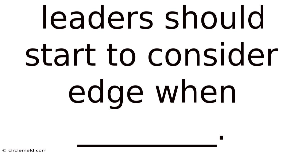 Leaders Should Start To Consider Edge When _________.