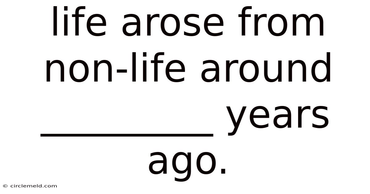 Life Arose From Non-life Around _________ Years Ago.