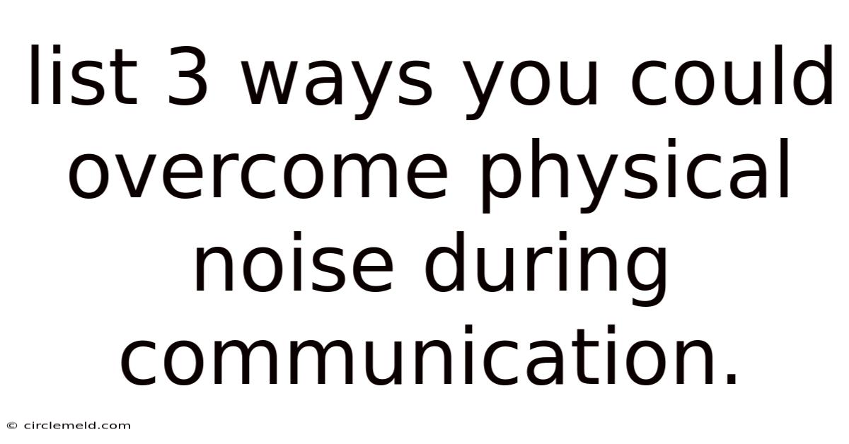 List 3 Ways You Could Overcome Physical Noise During Communication.