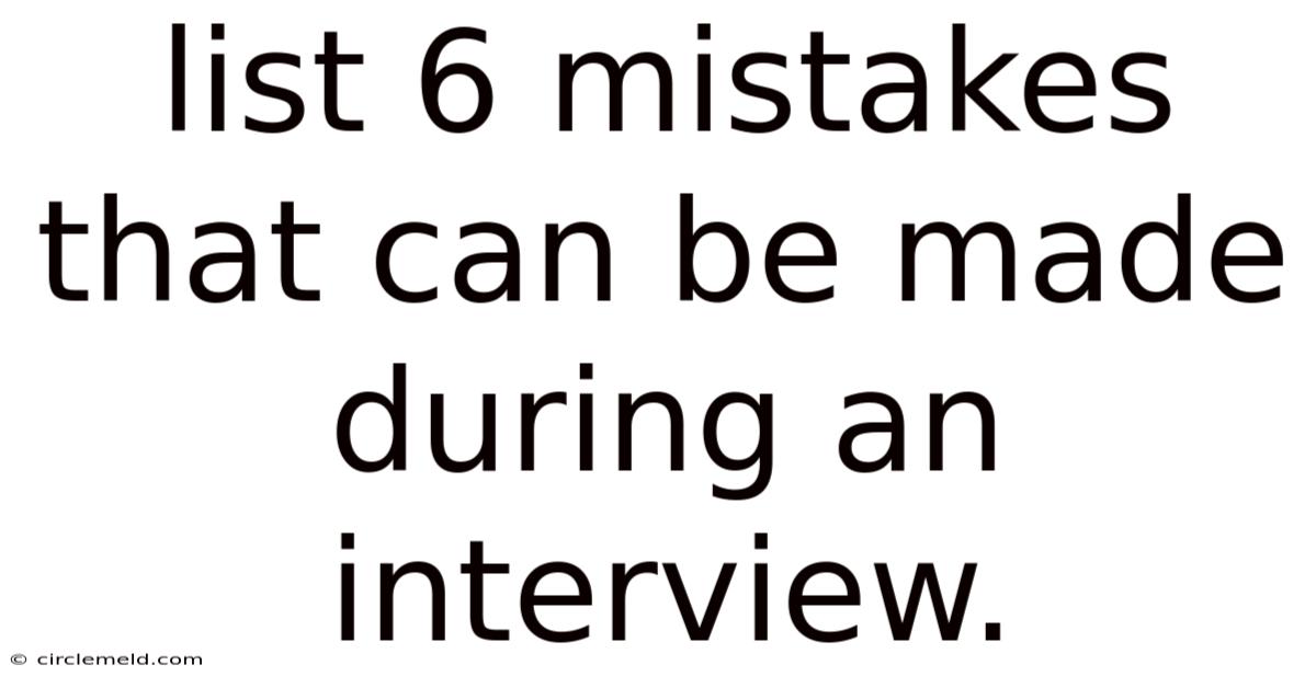 List 6 Mistakes That Can Be Made During An Interview.