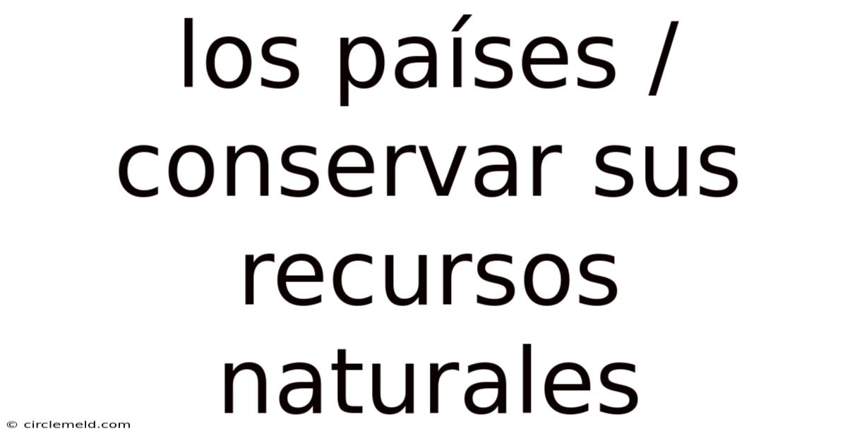 Los Países / Conservar Sus Recursos Naturales