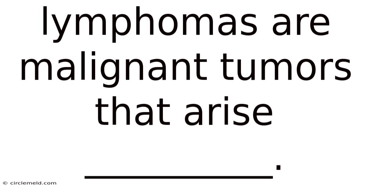Lymphomas Are Malignant Tumors That Arise __________.