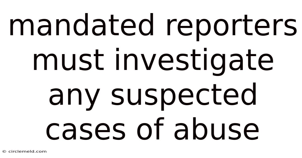 Mandated Reporters Must Investigate Any Suspected Cases Of Abuse