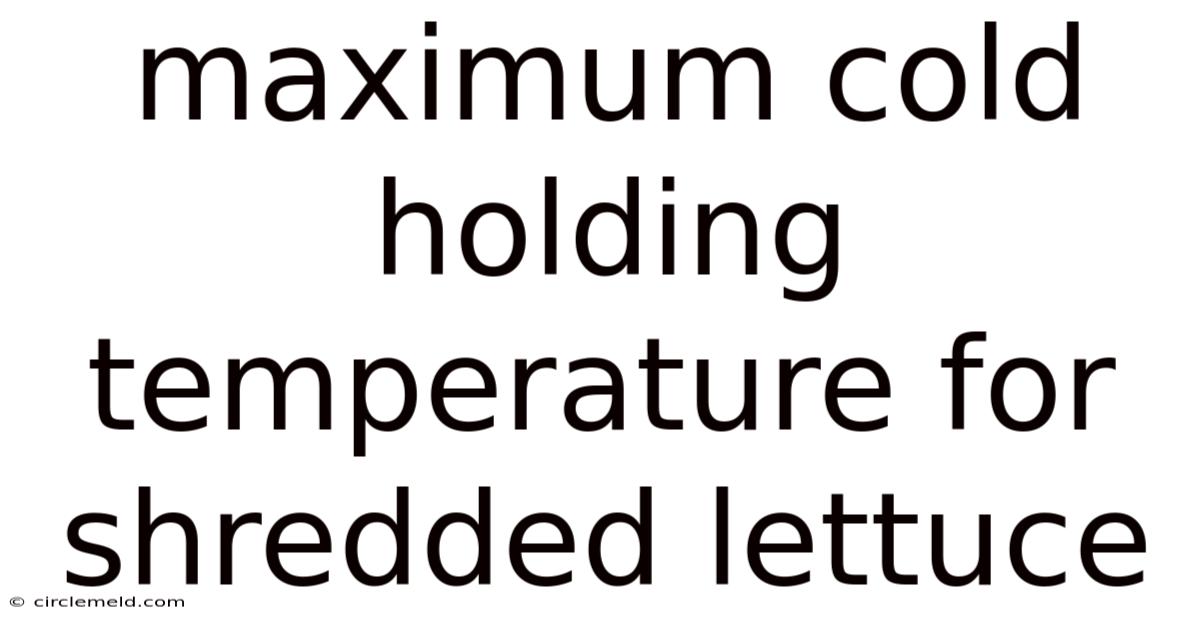 Maximum Cold Holding Temperature For Shredded Lettuce