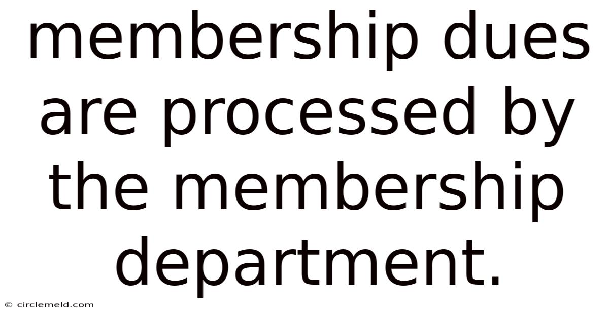 Membership Dues Are Processed By The Membership Department.