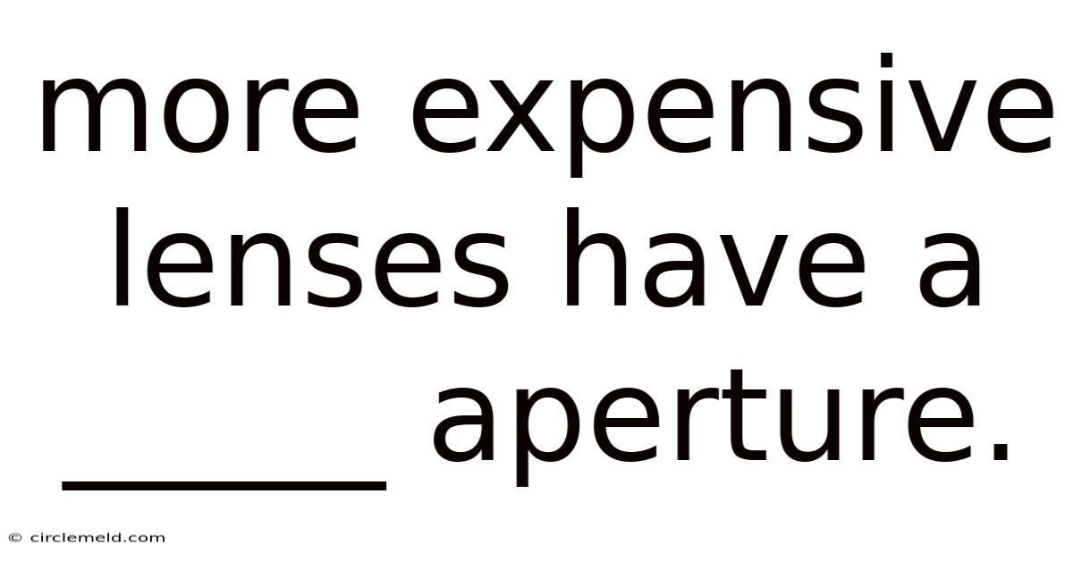More Expensive Lenses Have A _____ Aperture.