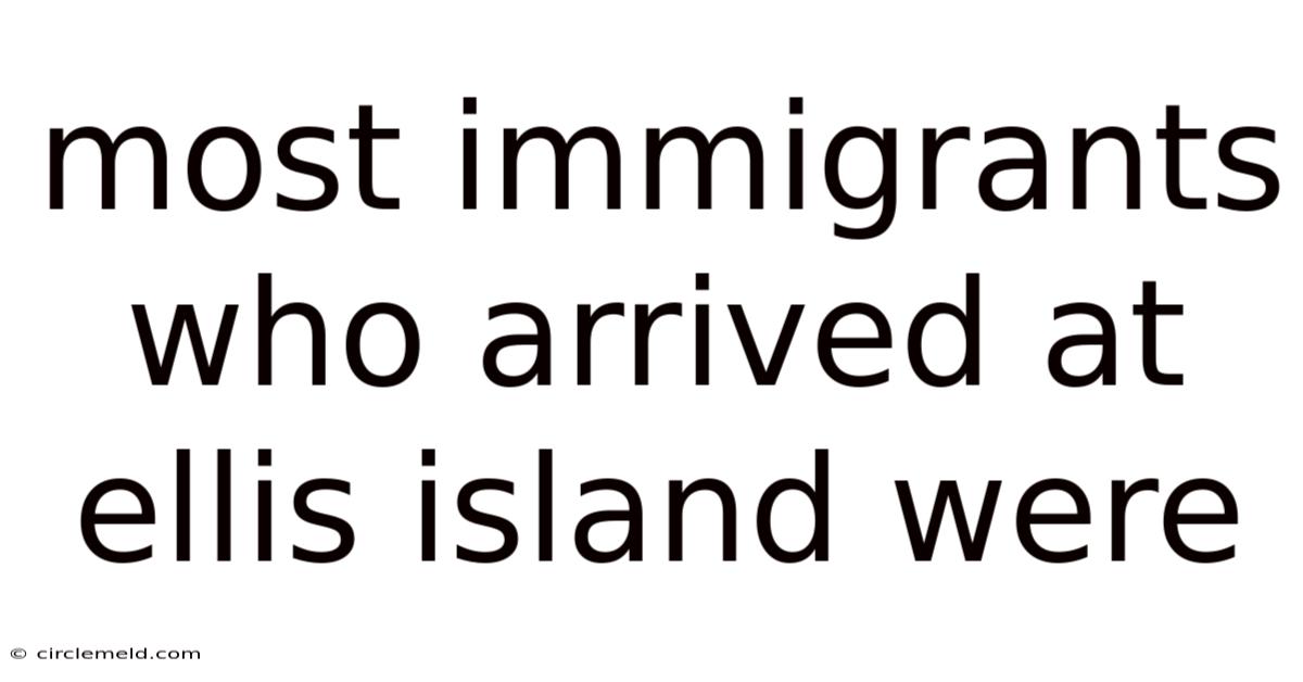 Most Immigrants Who Arrived At Ellis Island Were