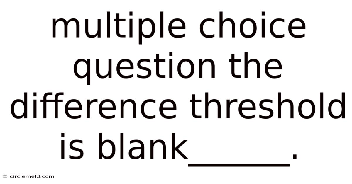 Multiple Choice Question The Difference Threshold Is Blank______.