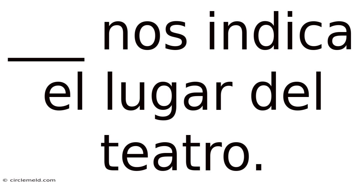 ___ Nos Indica El Lugar Del Teatro.