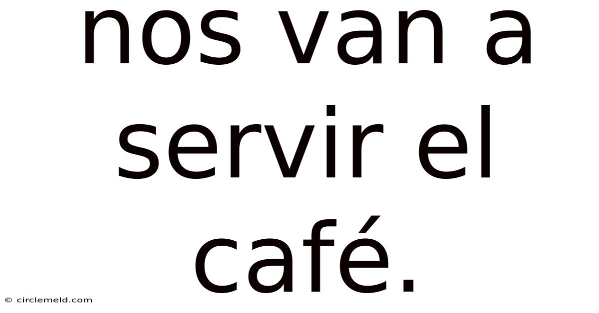 Nos Van A Servir El Café.
