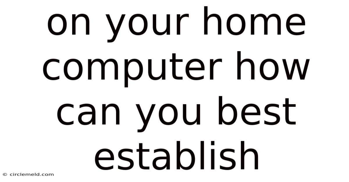 On Your Home Computer How Can You Best Establish