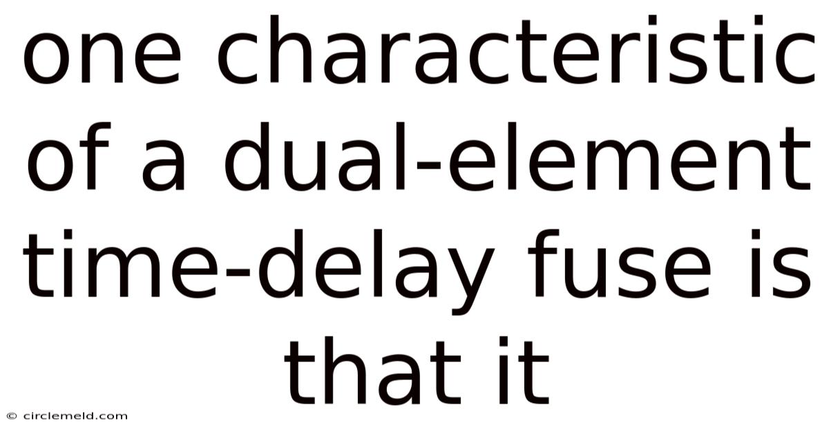 One Characteristic Of A Dual-element Time-delay Fuse Is That It