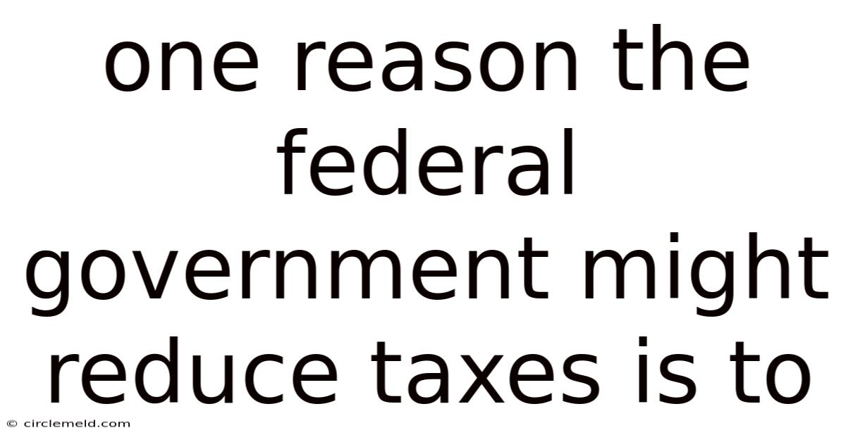 One Reason The Federal Government Might Reduce Taxes Is To