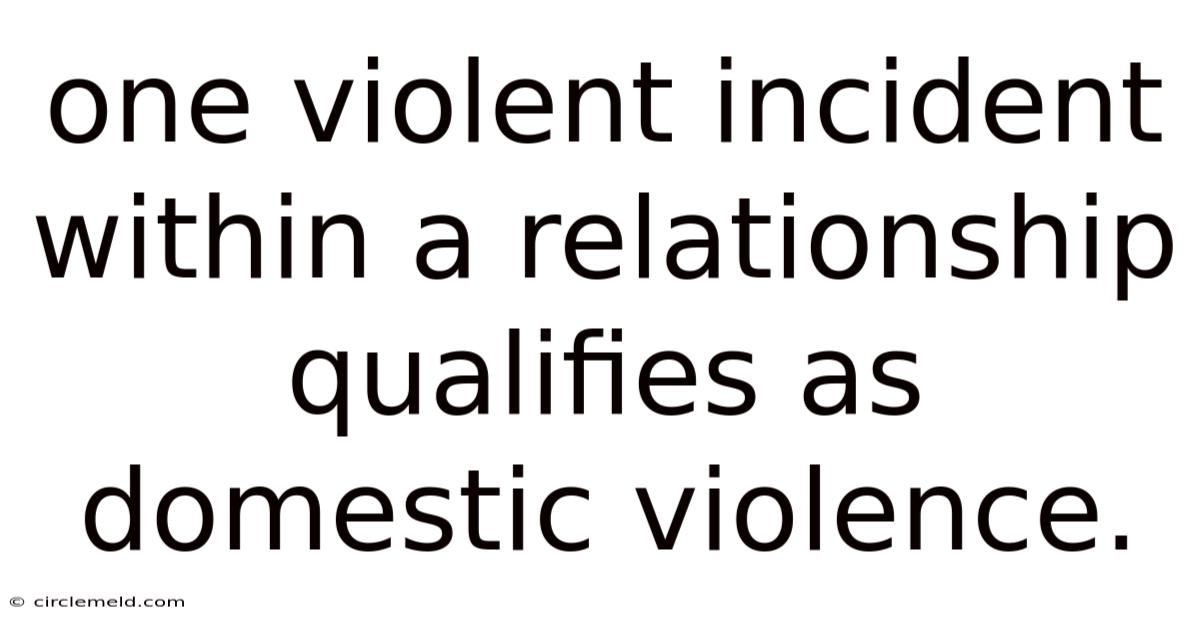 One Violent Incident Within A Relationship Qualifies As Domestic Violence.