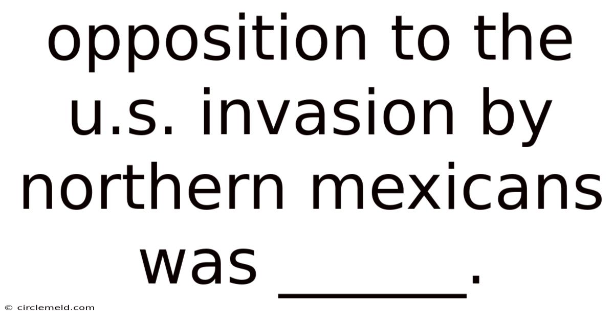 Opposition To The U.s. Invasion By Northern Mexicans Was ______.