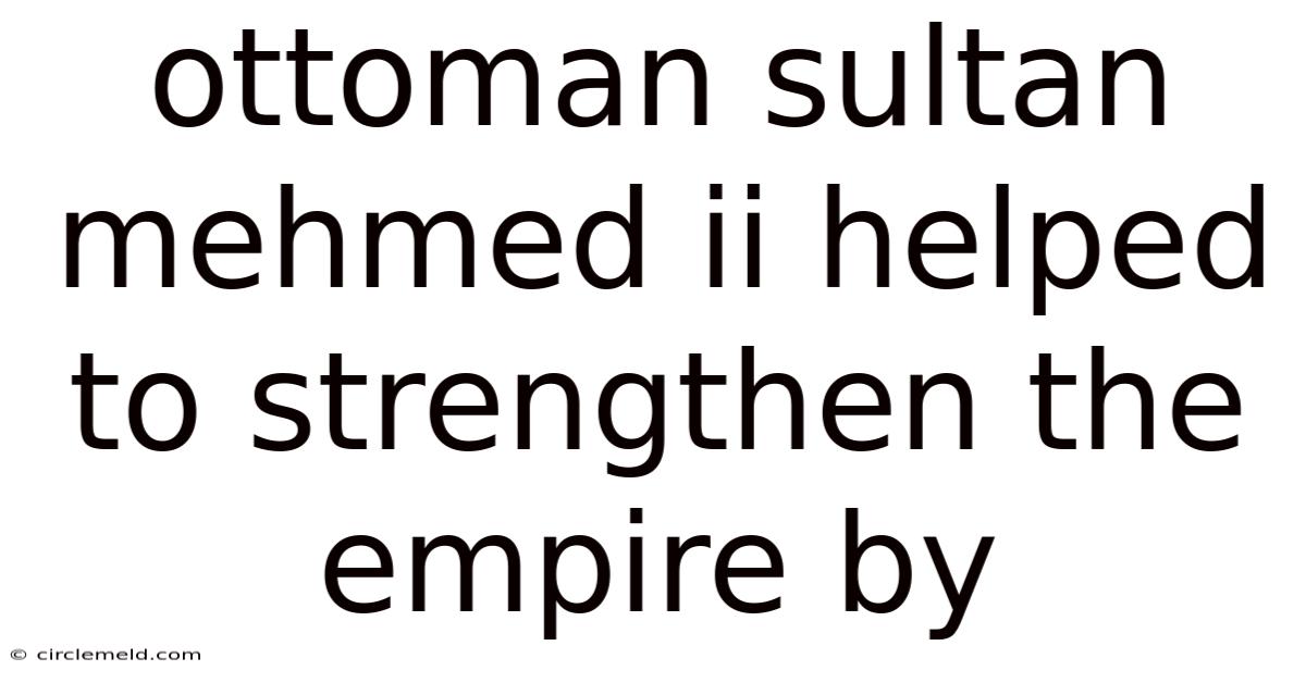 Ottoman Sultan Mehmed Ii Helped To Strengthen The Empire By
