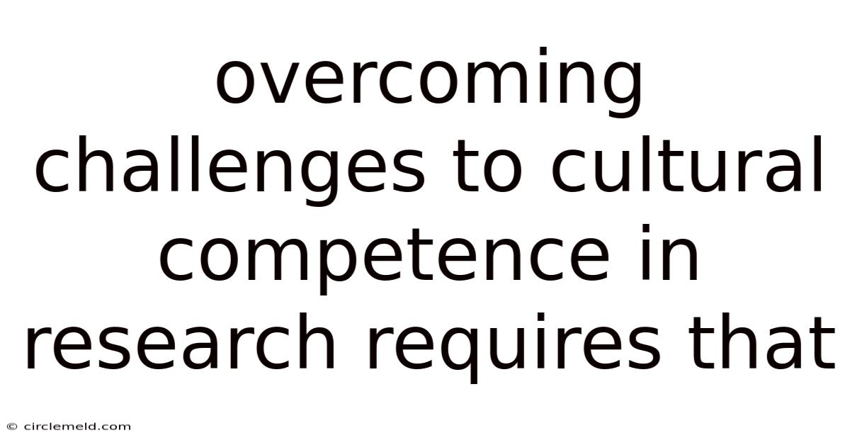 Overcoming Challenges To Cultural Competence In Research Requires That
