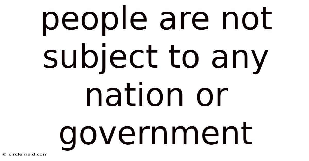 People Are Not Subject To Any Nation Or Government