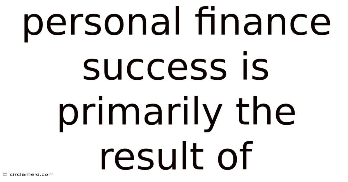 Personal Finance Success Is Primarily The Result Of