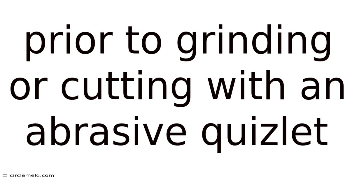 Prior To Grinding Or Cutting With An Abrasive Quizlet